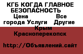 КГБ-КОГДА ГЛАВНОЕ БЕЗОПАСНОСТЬ-1 › Цена ­ 110 000 - Все города Услуги » Другие   . Крым,Красноперекопск